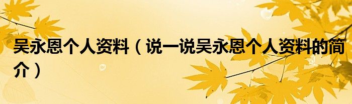 吴永恩个人资料【说一说吴永恩个人资料的简介】