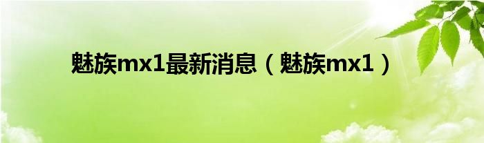 魅族mx1最新消息【魅族mx1】