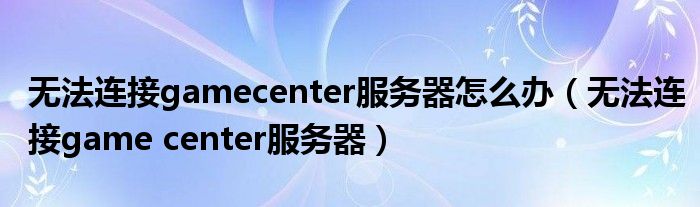 无法连接gamecenter服务器怎么办【无法连接game center服务器】