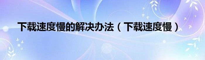 下载速度慢的解决办法【下载速度慢】