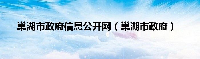 巢湖市政府信息公开网【巢湖市政府】