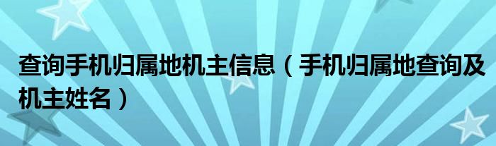 查询手机归属地机主信息【手机归属地查询及机主姓名】