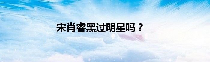 宋肖睿黑过明星吗？