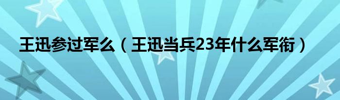 王迅参过军么【王迅当兵23年什么军衔】