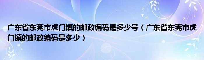 广东省东莞市虎门镇的邮政编码是多少号【广东省东莞市虎门镇的邮政编码是多少】