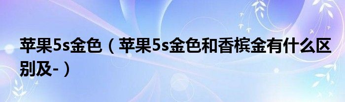 苹果5s金色【苹果5s金色和香槟金有什么区别及-】