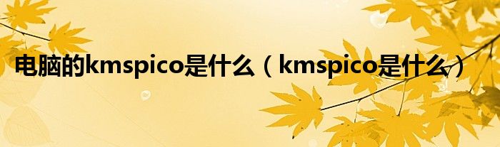 电脑的kmspico是什么【kmspico是什么】