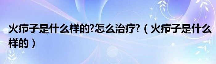 火疖子是什么样的?怎么治疗?【火疖子是什么样的】