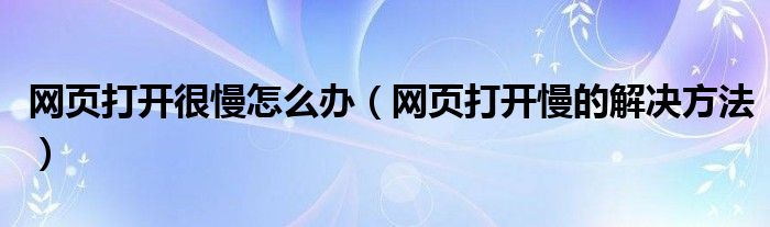 网页打开很慢怎么办【网页打开慢的解决方法】