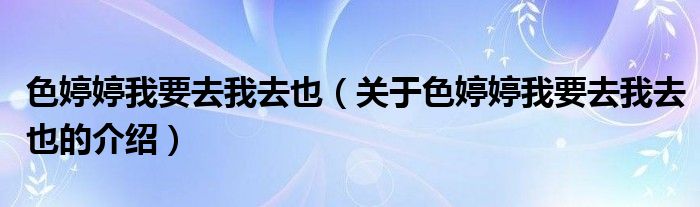 色婷婷我要去我去也【关于色婷婷我要去我去也的介绍】