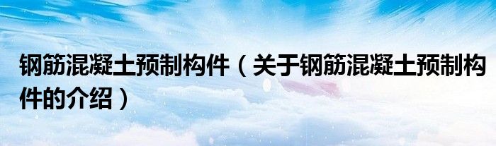 钢筋混凝土预制构件【关于钢筋混凝土预制构件的介绍】