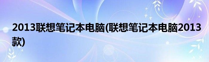 2013联想笔记本电脑(联想笔记本电脑2013款)