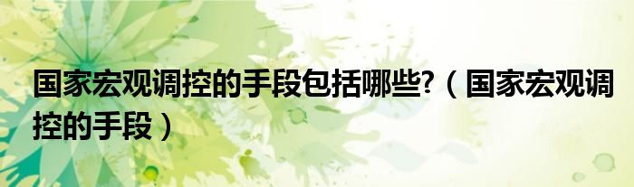 国家宏观调控的手段包括哪些?【国家宏观调控的手段】