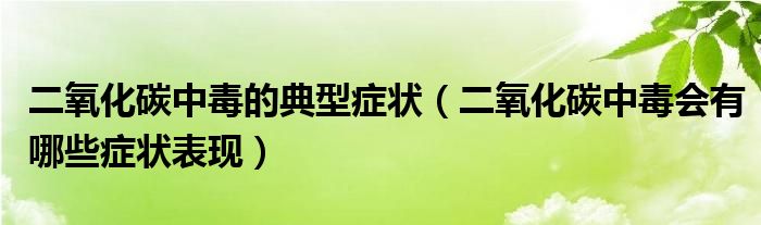 二氧化碳中毒的典型症状【二氧化碳中毒会有哪些症状表现】