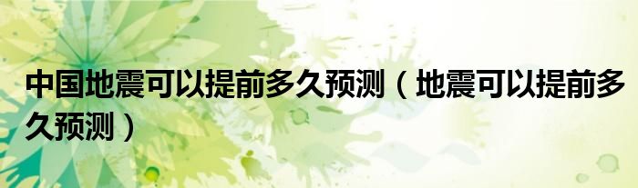 中国地震可以提前多久预测【地震可以提前多久预测】