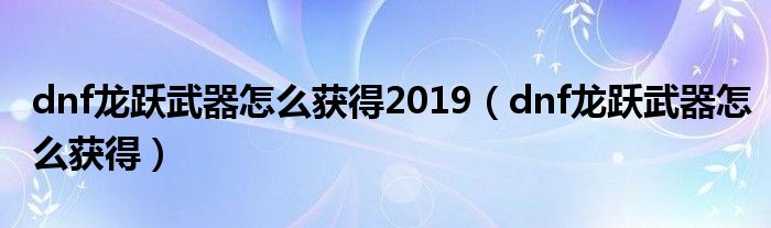 dnf龙跃武器怎么获得2019【dnf龙跃武器怎么获得】