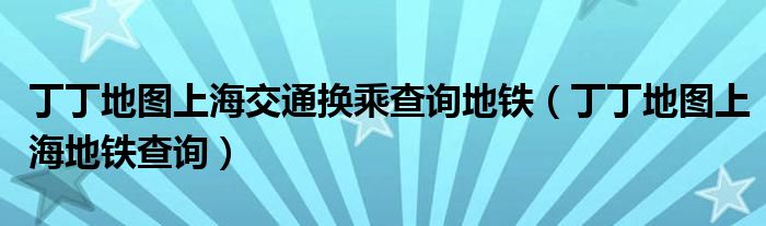 丁丁地图上海交通换乘查询地铁【丁丁地图上海地铁查询】