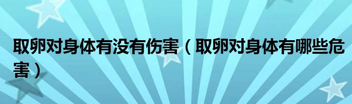 取卵对身体有没有伤害【取卵对身体有哪些危害】