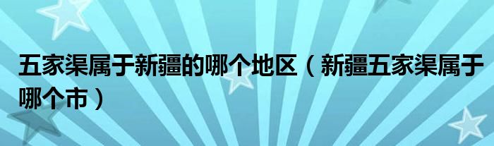 五家渠属于新疆的哪个地区【新疆五家渠属于哪个市】