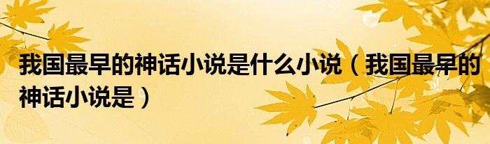 我国最早的神话小说是什么小说【我国最早的神话小说是】