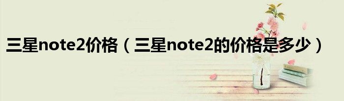 三星note2价格【三星note2的价格是多少】