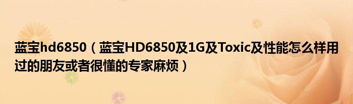 蓝宝hd6850【蓝宝HD6850及1G及Toxic及性能怎么样用过的朋友或者很懂的专家麻烦】