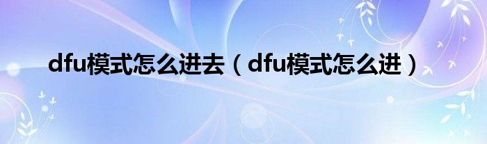 dfu模式怎么进去【dfu模式怎么进】