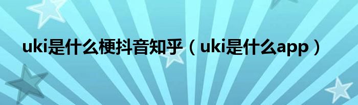 uki是什么梗抖音知乎【uki是什么app】