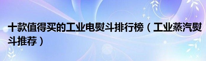 十款值得买的工业电熨斗排行榜【工业蒸汽熨斗推荐】