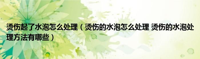 烫伤起了水泡怎么处理【烫伤的水泡怎么处理 烫伤的水泡处理方法有哪些】