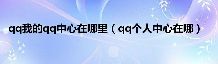 qq我的qq中心在哪里【qq个人中心在哪】