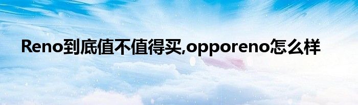 Reno到底值不值得买,opporeno怎么样