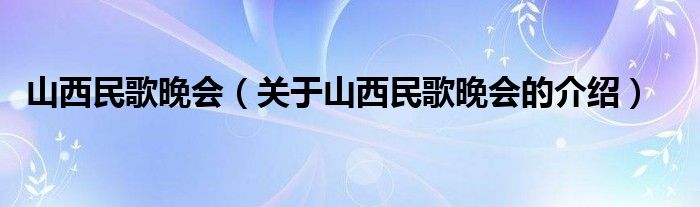 山西民歌晚会【关于山西民歌晚会的介绍】