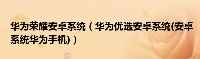 华为荣耀安卓系统【华为优选安卓系统(安卓系统华为手机)】