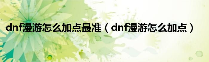 dnf漫游怎么加点最准【dnf漫游怎么加点】