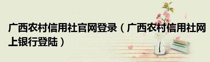 广西农村信用社官网登录【广西农村信用社网上银行登陆】