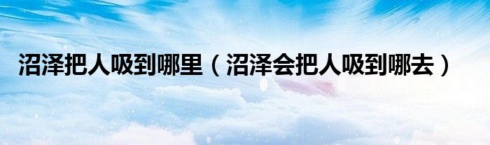 沼泽把人吸到哪里【沼泽会把人吸到哪去】