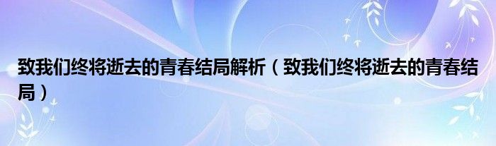 致我们终将逝去的青春结局解析【致我们终将逝去的青春结局】