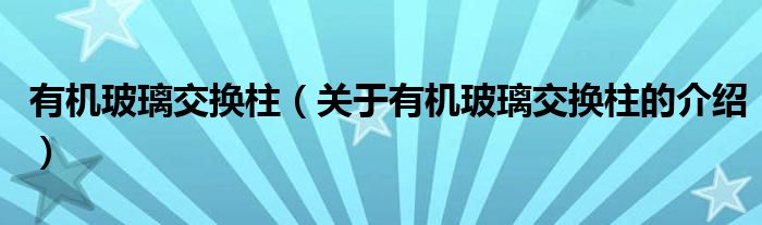 有机玻璃交换柱【关于有机玻璃交换柱的介绍】