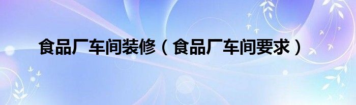 食品厂车间装修【食品厂车间要求】