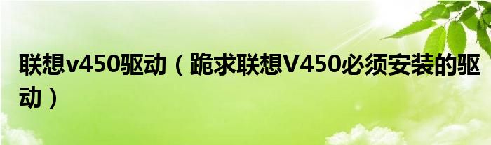 联想v450驱动【跪求联想V450必须安装的驱动】