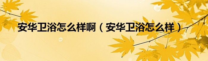 安华卫浴怎么样啊【安华卫浴怎么样】