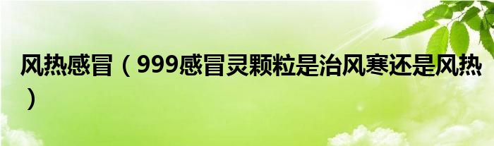 风热感冒【999感冒灵颗粒是治风寒还是风热】