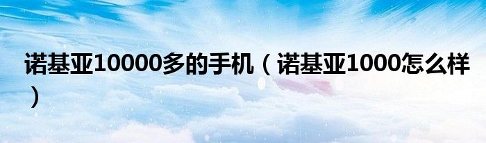 诺基亚10000多的手机【诺基亚1000怎么样】