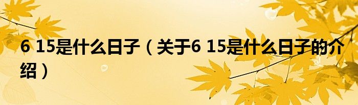 6 15是什么日子【关于6 15是什么日子的介绍】