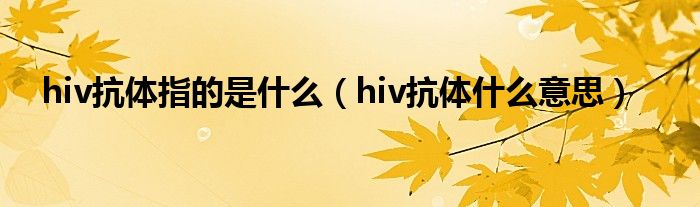 hiv抗体指的是什么【hiv抗体什么意思】