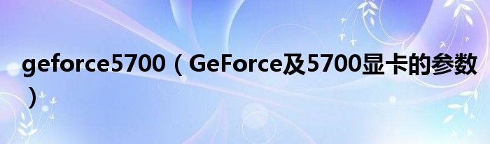 geforce5700【GeForce及5700显卡的参数】