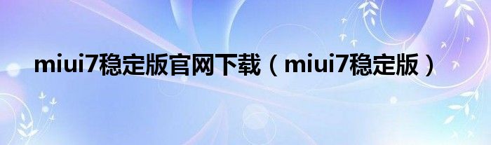 miui7稳定版官网下载【miui7稳定版】