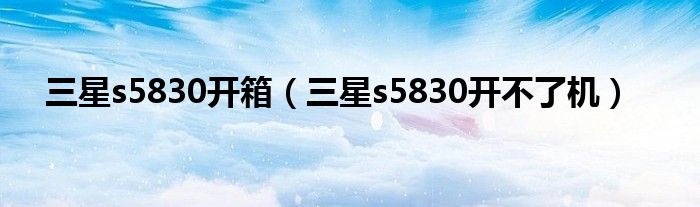 三星s5830开箱【三星s5830开不了机】