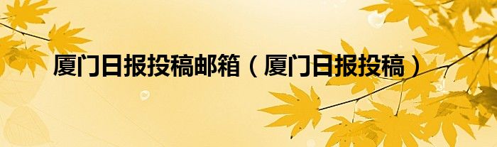 厦门日报投稿邮箱【厦门日报投稿】